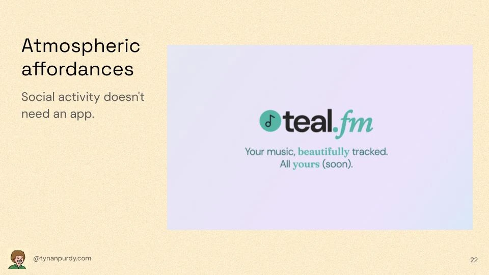 Atmospheric affordances
Social activity doesn't need an app.

[Screenshot of teal.fm landing page]
teal.fm
Your music, beautifully tracked.
All yours (soon).